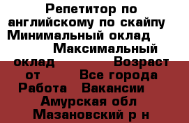 Репетитор по английскому по скайпу › Минимальный оклад ­ 25 000 › Максимальный оклад ­ 45 000 › Возраст от ­ 18 - Все города Работа » Вакансии   . Амурская обл.,Мазановский р-н